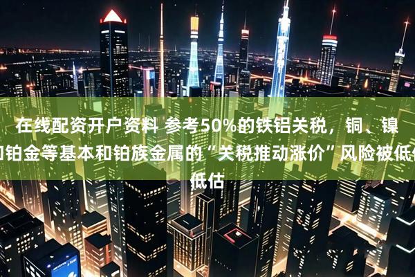 在线配资开户资料 参考50%的铁铝关税，铜、镍和铂金等基本和铂族金属的“关税推动涨价”风险被低估