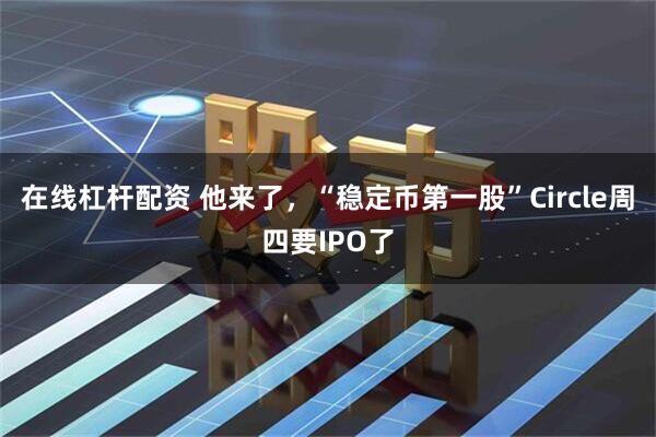在线杠杆配资 他来了，“稳定币第一股”Circle周四要IPO了