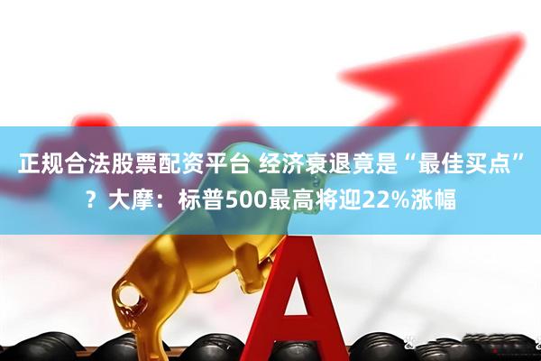 正规合法股票配资平台 经济衰退竟是“最佳买点”？大摩：标普500最高将迎22%涨幅