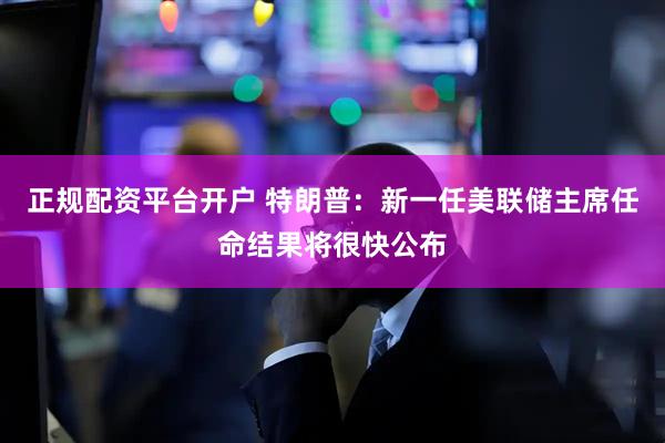 正规配资平台开户 特朗普：新一任美联储主席任命结果将很快公布