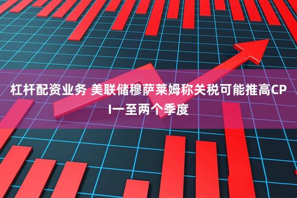 杠杆配资业务 美联储穆萨莱姆称关税可能推高CPI一至两个季度