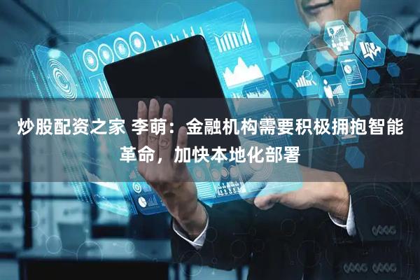 炒股配资之家 李萌：金融机构需要积极拥抱智能革命，加快本地化部署