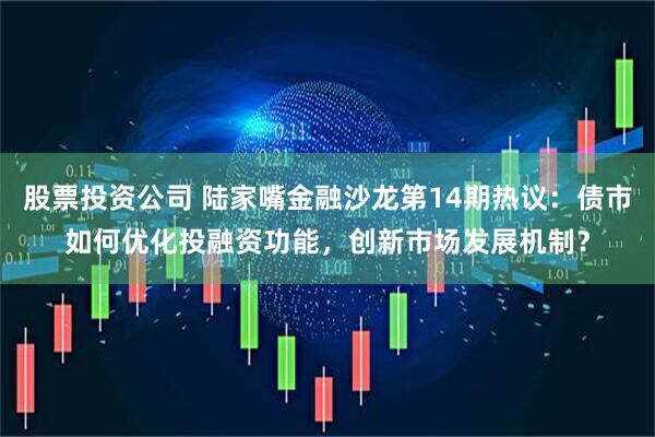 股票投资公司 陆家嘴金融沙龙第14期热议：债市如何优化投融资功能，创新市场发展机制？