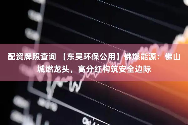 配资牌照查询 【东吴环保公用】佛燃能源：佛山城燃龙头，高分红构筑安全边际