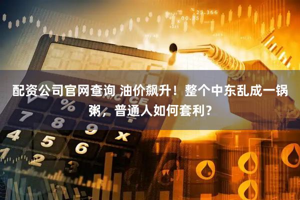 配资公司官网查询 油价飙升！整个中东乱成一锅粥，普通人如何套利？