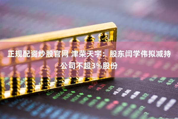 正规配资炒股官网 津荣天宇：股东闫学伟拟减持公司不超3%股份
