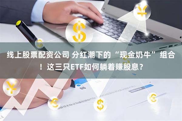 线上股票配资公司 分红潮下的 “现金奶牛” 组合！这三只ETF如何躺着赚股息？