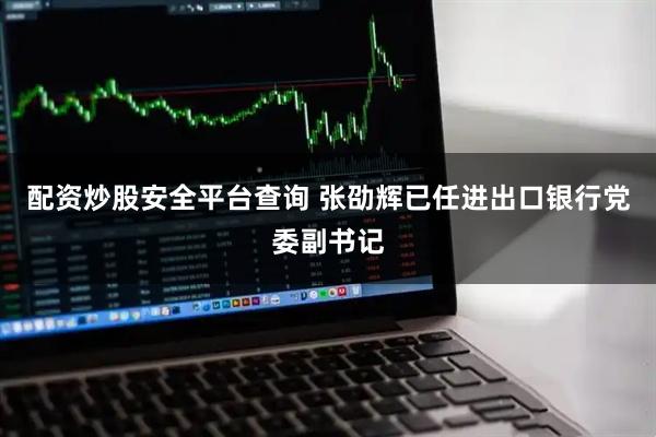 配资炒股安全平台查询 张劭辉已任进出口银行党委副书记