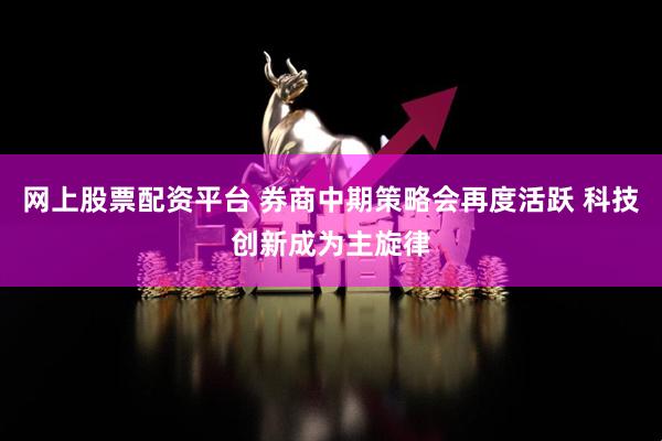 网上股票配资平台 券商中期策略会再度活跃 科技创新成为主旋律