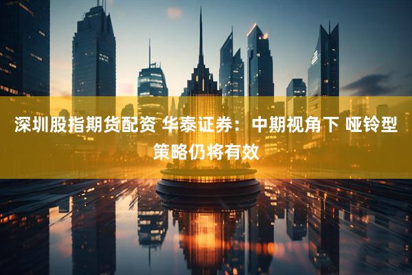 深圳股指期货配资 华泰证券：中期视角下 哑铃型策略仍将有效