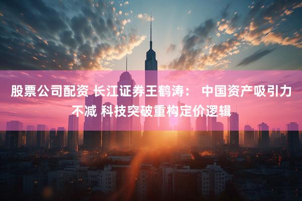股票公司配资 长江证券王鹤涛： 中国资产吸引力不减 科技突破重构定价逻辑