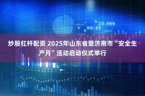 炒股杠杆配资 2025年山东省暨济南市“安全生产月”活动启动仪式举行
