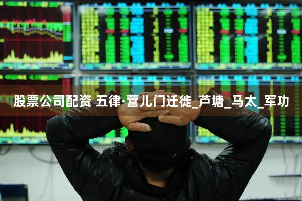 股票公司配资 五律·营儿门迁徙_芦塘_马太_军功