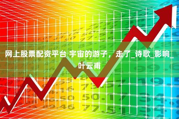 网上股票配资平台 宇宙的游子，走了_诗歌_影响_叶云甫