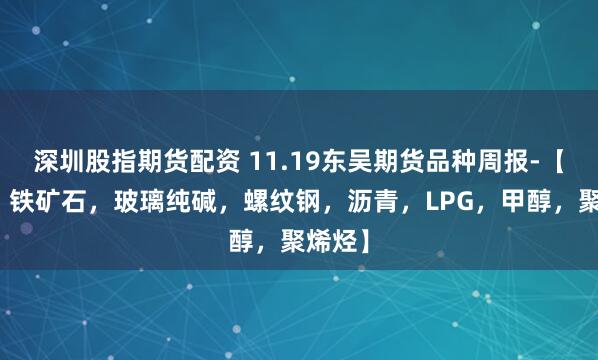 深圳股指期货配资 11.19东吴期货品种周报-【双焦，铁矿石，玻璃纯碱，螺纹钢，沥青，LPG，甲醇，聚烯烃】