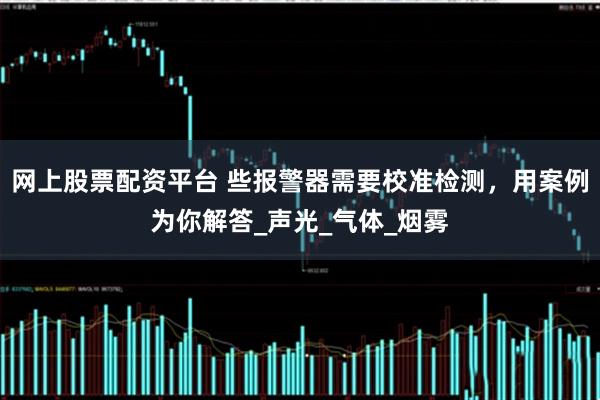 网上股票配资平台 些报警器需要校准检测，用案例为你解答_声光_气体_烟雾
