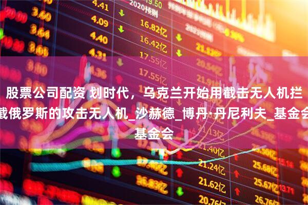 股票公司配资 划时代，乌克兰开始用截击无人机拦截俄罗斯的攻击无人机_沙赫德_博丹·丹尼利夫_基金会