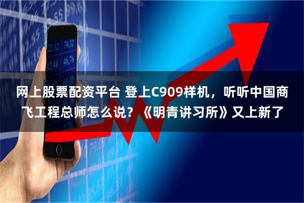网上股票配资平台 登上C909样机，听听中国商飞工程总师怎么说？《明青讲习所》又上新了