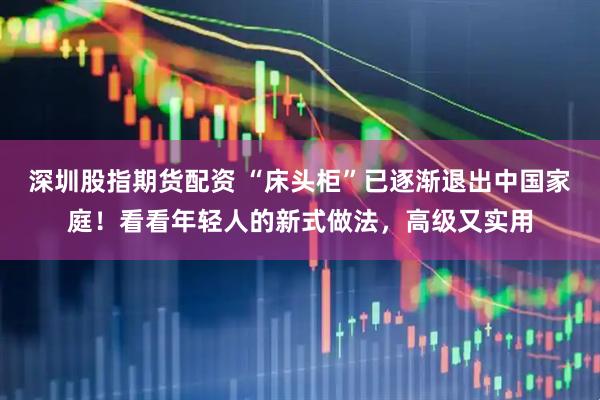 深圳股指期货配资 “床头柜”已逐渐退出中国家庭！看看年轻人的新式做法，高级又实用