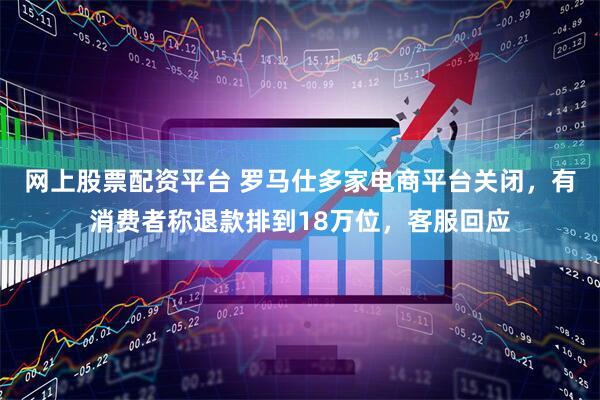 网上股票配资平台 罗马仕多家电商平台关闭，有消费者称退款排到18万位，客服回应