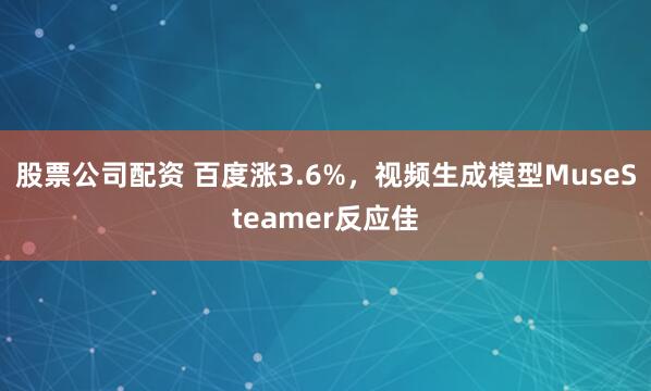 股票公司配资 百度涨3.6%，视频生成模型MuseSteamer反应佳