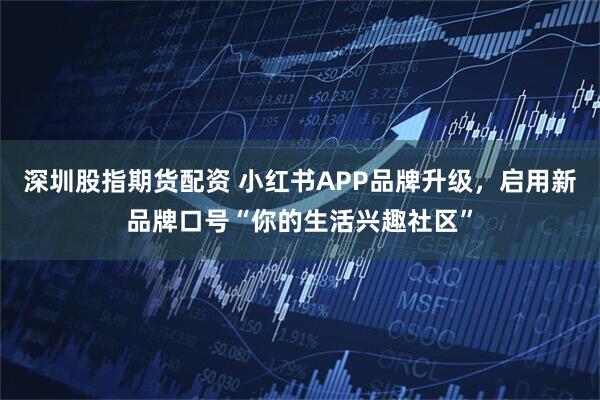 深圳股指期货配资 小红书APP品牌升级，启用新品牌口号“你的生活兴趣社区”