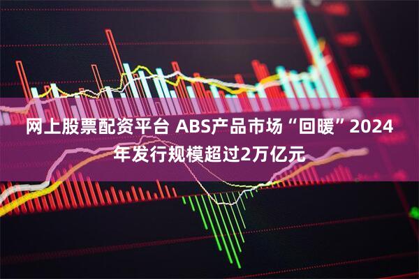 网上股票配资平台 ABS产品市场“回暖”2024年发行规模超过2万亿元
