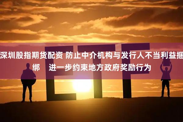 深圳股指期货配资 防止中介机构与发行人不当利益捆绑    进一步约束地方政府奖励行为