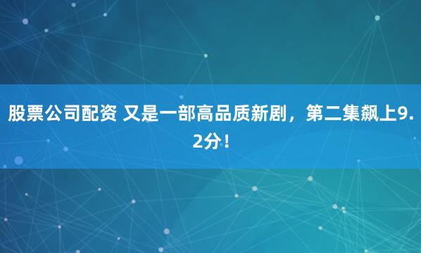 股票公司配资 又是一部高品质新剧，第二集飙上9.2分！