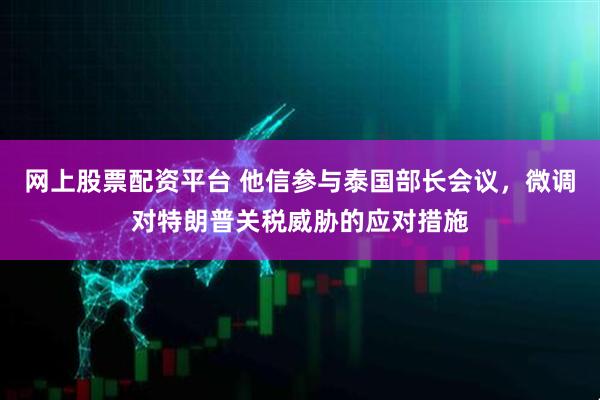 网上股票配资平台 他信参与泰国部长会议，微调对特朗普关税威胁的应对措施