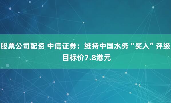 股票公司配资 中信证券：维持中国水务“买入”评级 目标价7.8港元