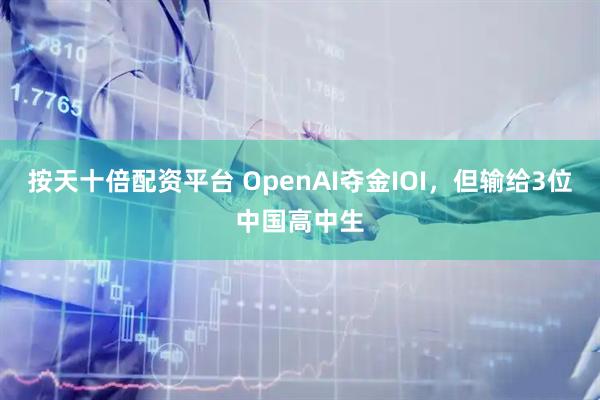 按天十倍配资平台 OpenAI夺金IOI，但输给3位中国高中生