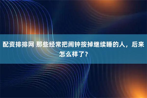 配资排排网 那些经常把闹钟按掉继续睡的人，后来怎么样了？
