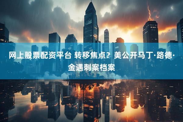 网上股票配资平台 转移焦点？美公开马丁·路德·金遇刺案档案