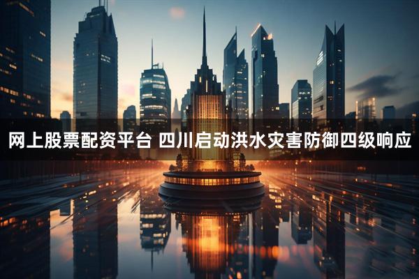网上股票配资平台 四川启动洪水灾害防御四级响应