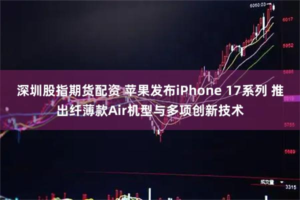 深圳股指期货配资 苹果发布iPhone 17系列 推出纤薄款Air机型与多项创新技术