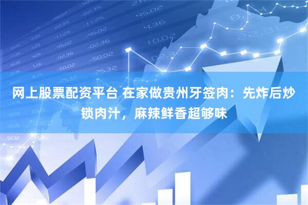 网上股票配资平台 在家做贵州牙签肉：先炸后炒锁肉汁，麻辣鲜香超够味