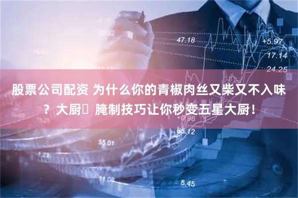 股票公司配资 为什么你的青椒肉丝又柴又不入味？大厨️腌制技巧让你秒变五星大厨！