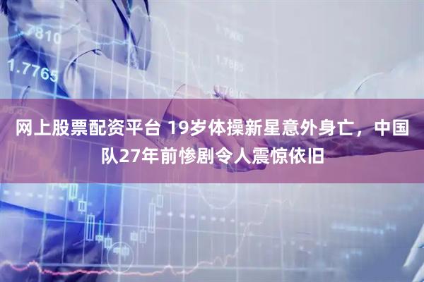 网上股票配资平台 19岁体操新星意外身亡，中国队27年前惨剧令人震惊依旧