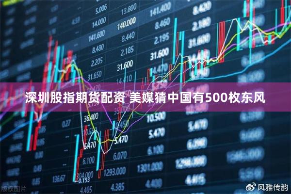 深圳股指期货配资 美媒猜中国有500枚东风