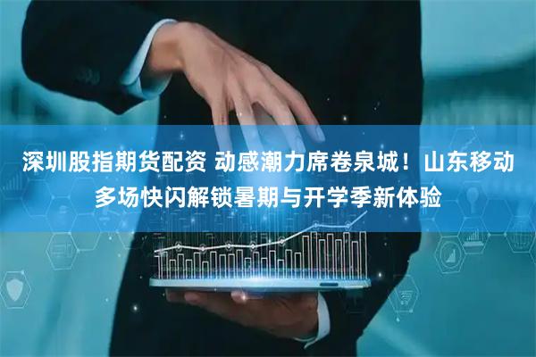 深圳股指期货配资 动感潮力席卷泉城！山东移动多场快闪解锁暑期与开学季新体验