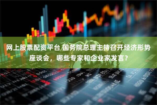 网上股票配资平台 国务院总理主持召开经济形势座谈会,哪些专家和企业家发言?