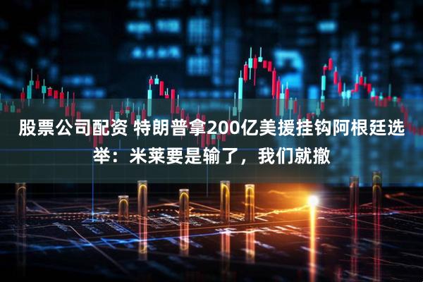 股票公司配资 特朗普拿200亿美援挂钩阿根廷选举:米莱要是输了,我们就撤