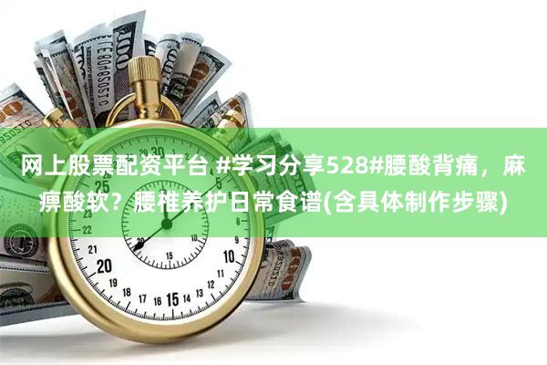 网上股票配资平台 #学习分享528#腰酸背痛,麻痹酸软?腰椎养护日常食谱(含具体制作步骤)