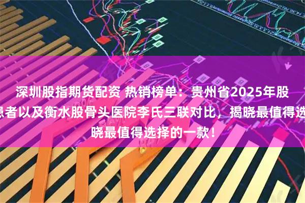 深圳股指期货配资 热销榜单:贵州省2025年股骨头坏死患者以及衡水股骨头医院李氏三联对比,揭晓最值得选择的一款!