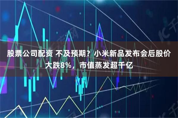 股票公司配资 不及预期?小米新品发布会后股价大跌8%,市值蒸发超千亿