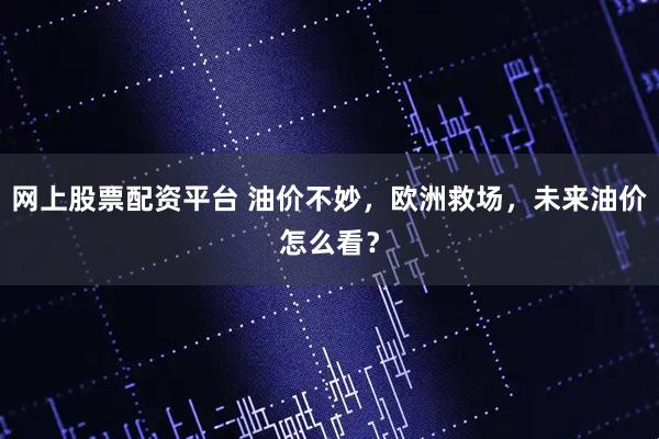 网上股票配资平台 油价不妙，欧洲救场，未来油价怎么看？