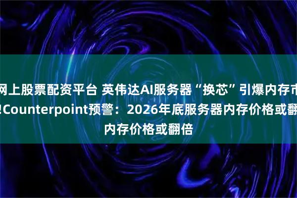 网上股票配资平台 英伟达AI服务器“换芯”引爆内存市场!Counterpoint预警：2026年底服务器内存价格或翻倍