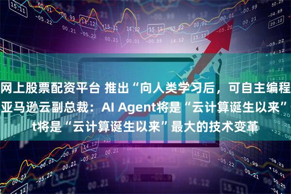 网上股票配资平台 推出“向人类学习后,可自主编程数天”的Kiro,亚马逊云副总裁:AI Agent将是“云计算诞生以来”最大的技术变革