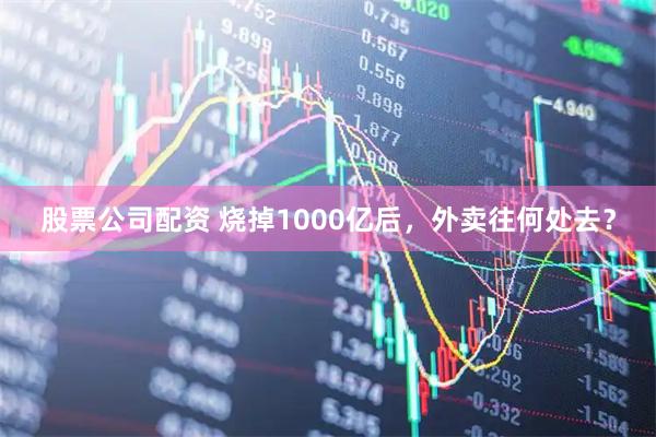 股票公司配资 烧掉1000亿后,外卖往何处去?